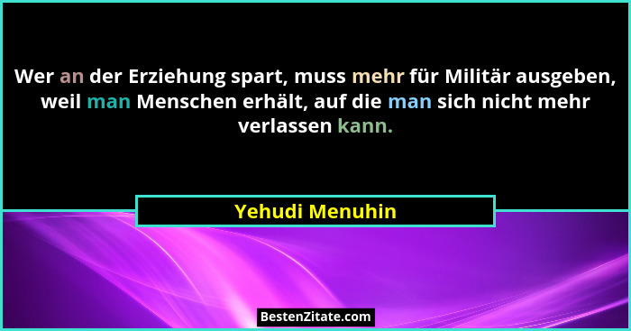 Wer an der Erziehung spart, muss mehr für Militär ausgeben, weil man Menschen erhält, auf die man sich nicht mehr verlassen kann.... - Yehudi Menuhin