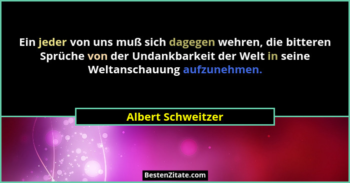 Ein jeder von uns muß sich dagegen wehren, die bitteren Sprüche von der Undankbarkeit der Welt in seine Weltanschauung aufzunehmen... - Albert Schweitzer