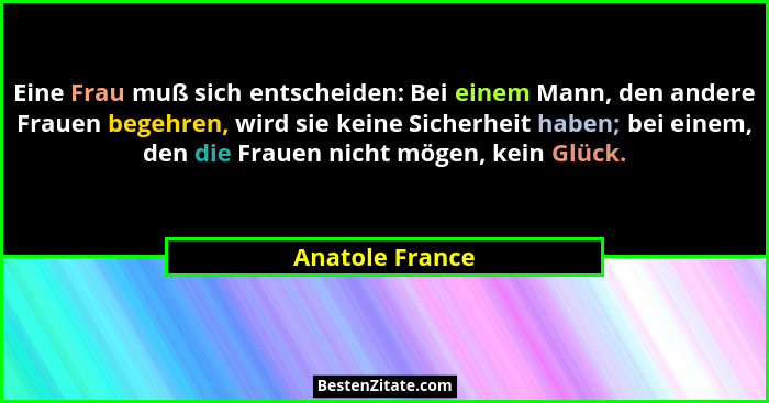 Eine Frau muß sich entscheiden: Bei einem Mann, den andere Frauen begehren, wird sie keine Sicherheit haben; bei einem, den die Fraue... - Anatole France