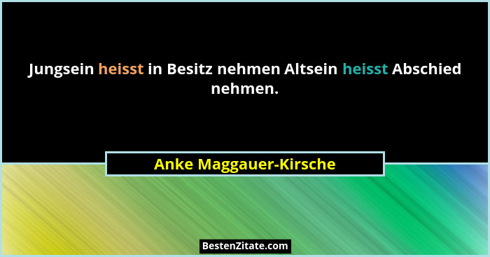 Jungsein heisst in Besitz nehmen Altsein heisst Abschied nehmen.... - Anke Maggauer-Kirsche