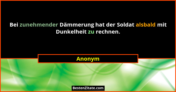 Bei zunehmender Dämmerung hat der Soldat alsbald mit Dunkelheit zu rechnen.... - Anonym