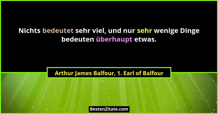 Nichts bedeutet sehr viel, und nur sehr wenige Dinge bedeuten überhaupt etwas.... - Arthur James Balfour, 1. Earl of Balfour