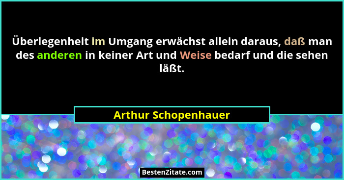 Überlegenheit im Umgang erwächst allein daraus, daß man des anderen in keiner Art und Weise bedarf und die sehen läßt.... - Arthur Schopenhauer
