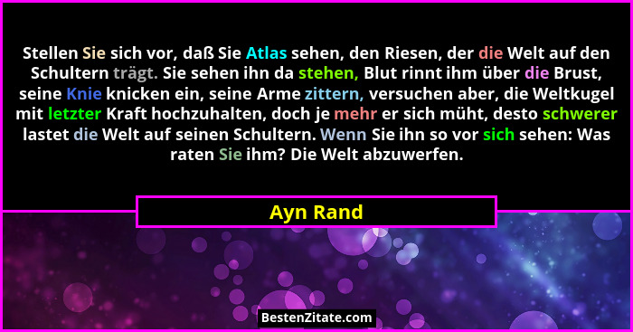 Stellen Sie sich vor, daß Sie Atlas sehen, den Riesen, der die Welt auf den Schultern trägt. Sie sehen ihn da stehen, Blut rinnt ihm über d... - Ayn Rand