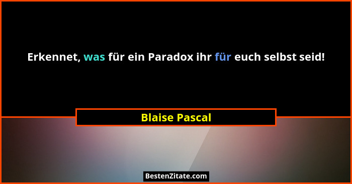 Erkennet, was für ein Paradox ihr für euch selbst seid!... - Blaise Pascal
