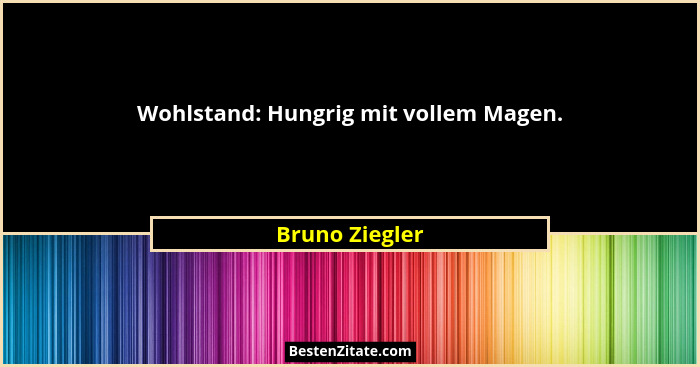 Wohlstand: Hungrig mit vollem Magen.... - Bruno Ziegler
