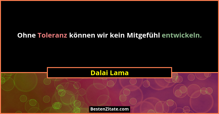 Ohne Toleranz können wir kein Mitgefühl entwickeln.... - Dalai Lama
