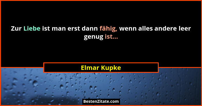 Zur Liebe ist man erst dann fähig, wenn alles andere leer genug ist...... - Elmar Kupke