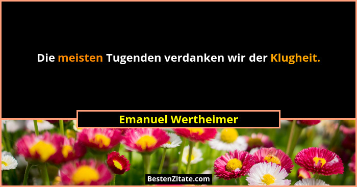 Die meisten Tugenden verdanken wir der Klugheit.... - Emanuel Wertheimer