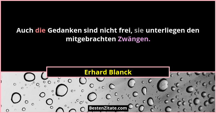 Auch die Gedanken sind nicht frei, sie unterliegen den mitgebrachten Zwängen.... - Erhard Blanck