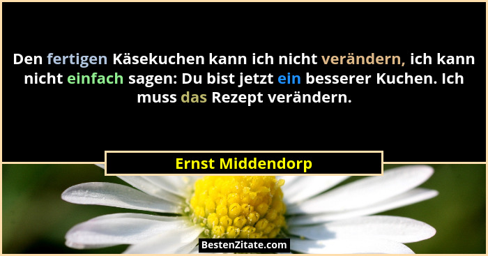 Den fertigen Käsekuchen kann ich nicht verändern, ich kann nicht einfach sagen: Du bist jetzt ein besserer Kuchen. Ich muss das Rez... - Ernst Middendorp