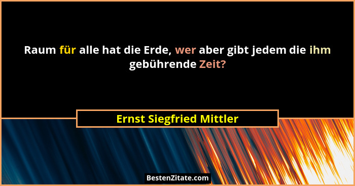 Raum für alle hat die Erde, wer aber gibt jedem die ihm gebührende Zeit?... - Ernst Siegfried Mittler