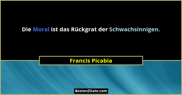 Die Moral ist das Rückgrat der Schwachsinnigen.... - Francis Picabia