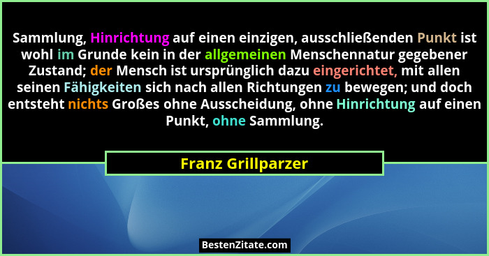 Sammlung, Hinrichtung auf einen einzigen, ausschließenden Punkt ist wohl im Grunde kein in der allgemeinen Menschennatur gegebener... - Franz Grillparzer