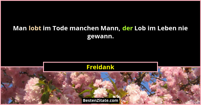 Man lobt im Tode manchen Mann, der Lob im Leben nie gewann.... - Freidank