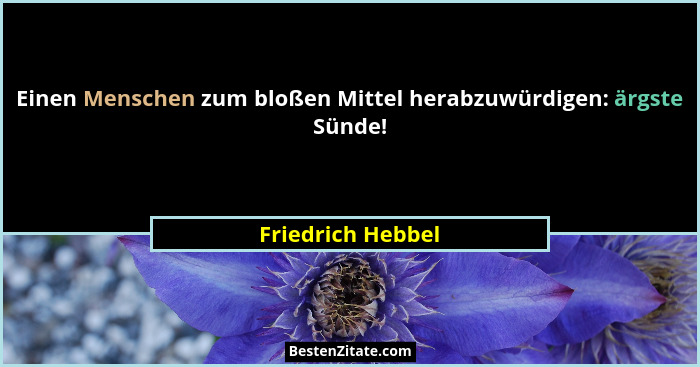 Einen Menschen zum bloßen Mittel herabzuwürdigen: ärgste Sünde!... - Friedrich Hebbel