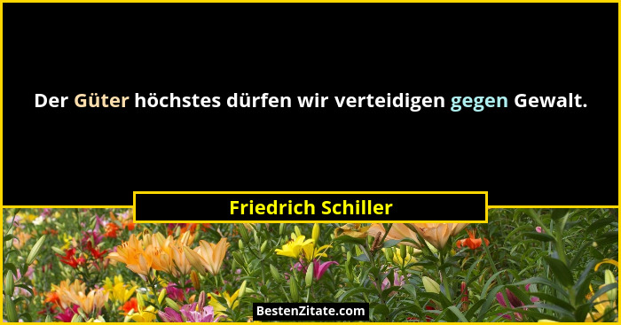 Der Güter höchstes dürfen wir verteidigen gegen Gewalt.... - Friedrich Schiller