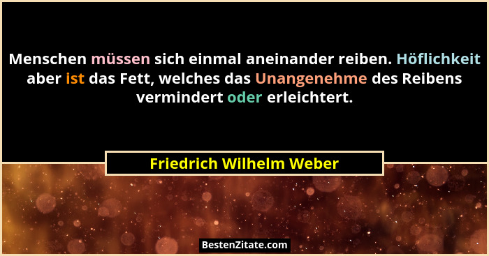Menschen müssen sich einmal aneinander reiben. Höflichkeit aber ist das Fett, welches das Unangenehme des Reibens vermindert... - Friedrich Wilhelm Weber