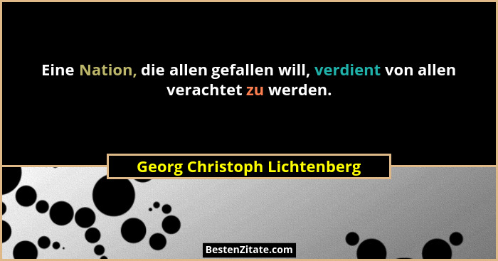 Eine Nation, die allen gefallen will, verdient von allen verachtet zu werden.... - Georg Christoph Lichtenberg