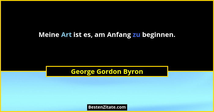 Meine Art ist es, am Anfang zu beginnen.... - George Gordon Byron