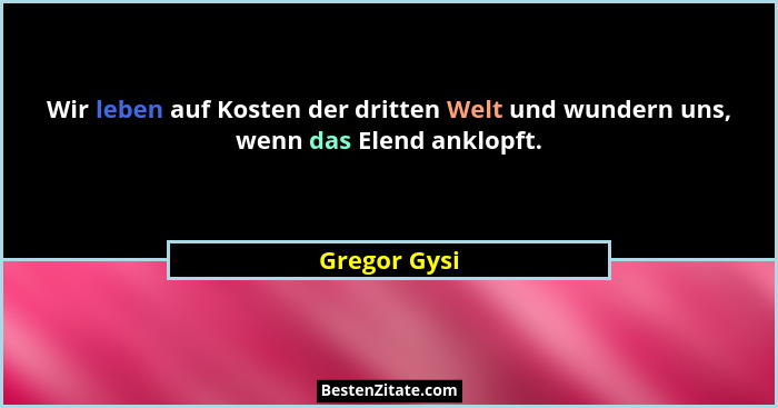 Wir leben auf Kosten der dritten Welt und wundern uns, wenn das Elend anklopft.... - Gregor Gysi