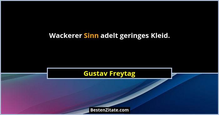 Wackerer Sinn adelt geringes Kleid.... - Gustav Freytag
