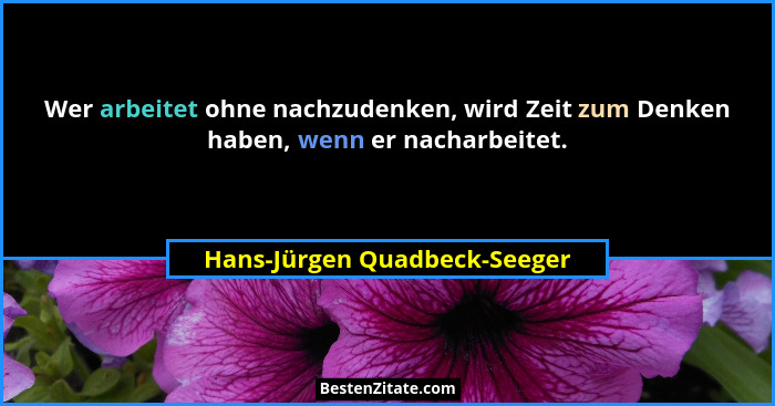 Wer arbeitet ohne nachzudenken, wird Zeit zum Denken haben, wenn er nacharbeitet.... - Hans-Jürgen Quadbeck-Seeger