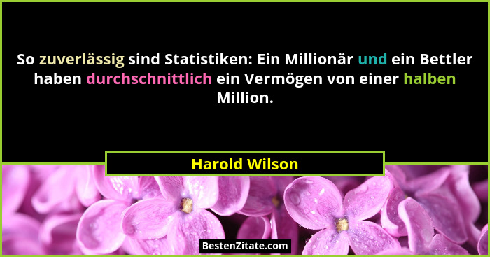 So zuverlässig sind Statistiken: Ein Millionär und ein Bettler haben durchschnittlich ein Vermögen von einer halben Million.... - Harold Wilson