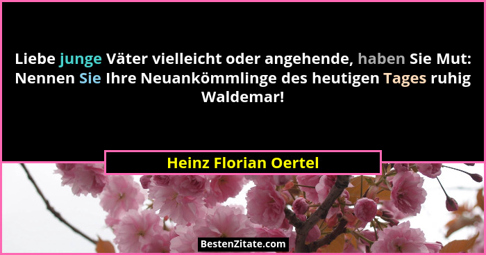 Liebe junge Väter vielleicht oder angehende, haben Sie Mut: Nennen Sie Ihre Neuankömmlinge des heutigen Tages ruhig Waldemar!... - Heinz Florian Oertel
