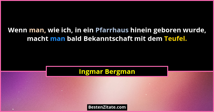 Wenn man, wie ich, in ein Pfarrhaus hinein geboren wurde, macht man bald Bekanntschaft mit dem Teufel.... - Ingmar Bergman