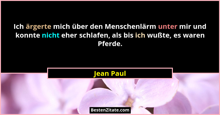Ich ärgerte mich über den Menschenlärm unter mir und konnte nicht eher schlafen, als bis ich wußte, es waren Pferde.... - Jean Paul