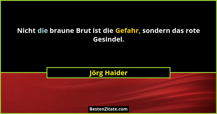Nicht die braune Brut ist die Gefahr, sondern das rote Gesindel.... - Jörg Haider