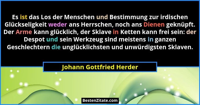 Es ist das Los der Menschen und Bestimmung zur irdischen Glückseligkeit weder ans Herrschen, noch ans Dienen geknüpft. Der A... - Johann Gottfried Herder