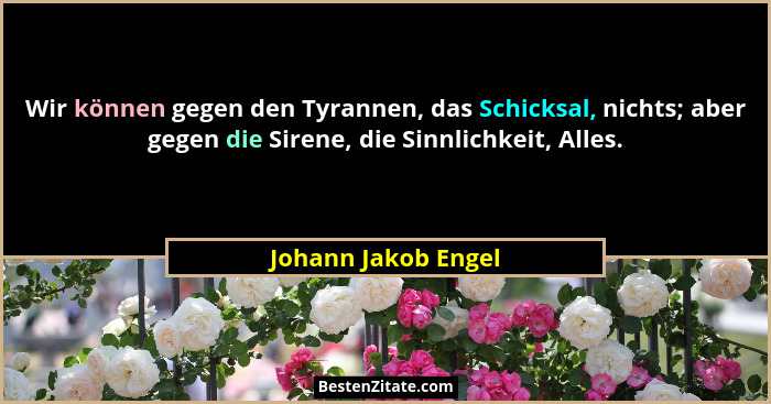 Wir können gegen den Tyrannen, das Schicksal, nichts; aber gegen die Sirene, die Sinnlichkeit, Alles.... - Johann Jakob Engel