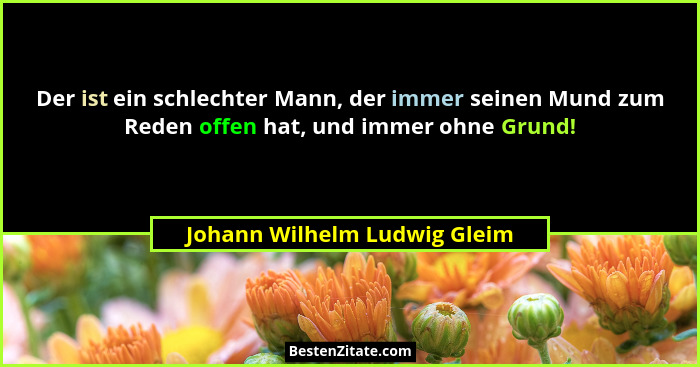 Der ist ein schlechter Mann, der immer seinen Mund zum Reden offen hat, und immer ohne Grund!... - Johann Wilhelm Ludwig Gleim