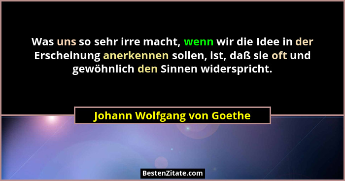 Was uns so sehr irre macht, wenn wir die Idee in der Erscheinung anerkennen sollen, ist, daß sie oft und gewöhnlich den S... - Johann Wolfgang von Goethe