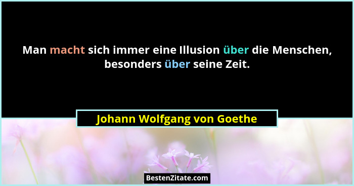 Man macht sich immer eine Illusion über die Menschen, besonders über seine Zeit.... - Johann Wolfgang von Goethe