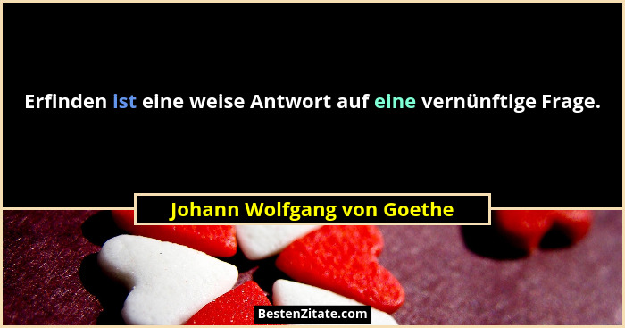 Erfinden ist eine weise Antwort auf eine vernünftige Frage.... - Johann Wolfgang von Goethe