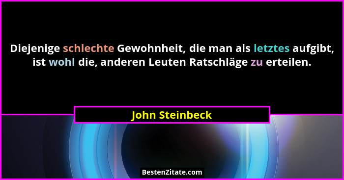 Diejenige schlechte Gewohnheit, die man als letztes aufgibt, ist wohl die, anderen Leuten Ratschläge zu erteilen.... - John Steinbeck