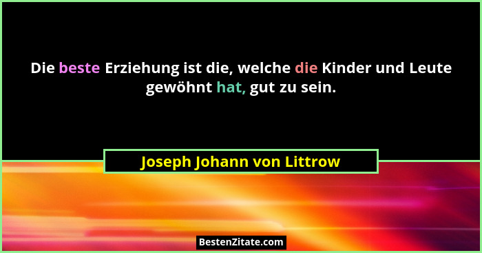 Die beste Erziehung ist die, welche die Kinder und Leute gewöhnt hat, gut zu sein.... - Joseph Johann von Littrow