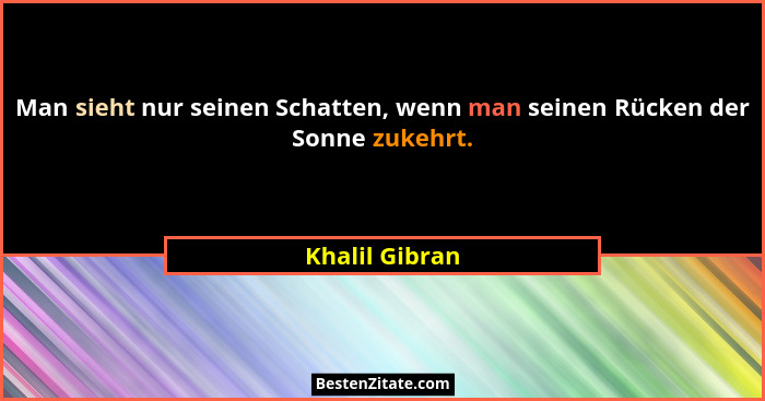 Man sieht nur seinen Schatten, wenn man seinen Rücken der Sonne zukehrt.... - Khalil Gibran