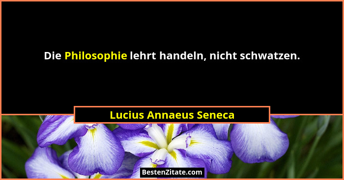 Die Philosophie lehrt handeln, nicht schwatzen.... - Lucius Annaeus Seneca