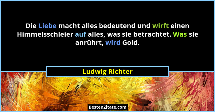 Die Liebe macht alles bedeutend und wirft einen Himmelsschleier auf alles, was sie betrachtet. Was sie anrührt, wird Gold.... - Ludwig Richter