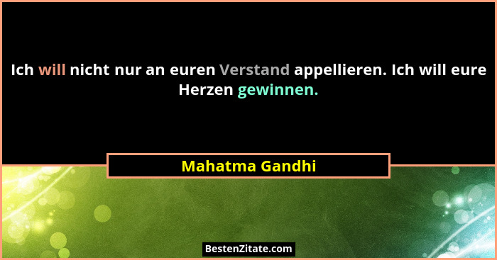 Ich will nicht nur an euren Verstand appellieren. Ich will eure Herzen gewinnen.... - Mahatma Gandhi
