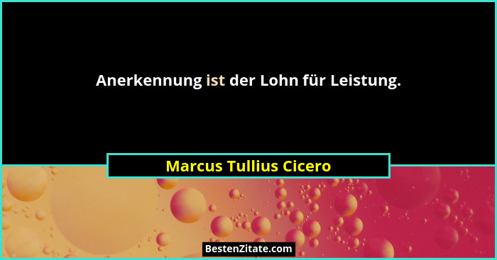Anerkennung ist der Lohn für Leistung.... - Marcus Tullius Cicero