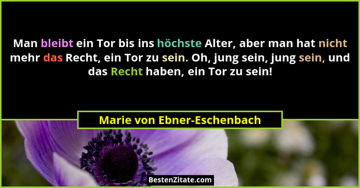 Man bleibt ein Tor bis ins höchste Alter, aber man hat nicht mehr das Recht, ein Tor zu sein. Oh, jung sein, jung sein, u... - Marie von Ebner-Eschenbach