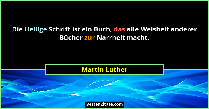 Die Heilige Schrift ist ein Buch, das alle Weisheit anderer Bücher zur Narrheit macht.... - Martin Luther