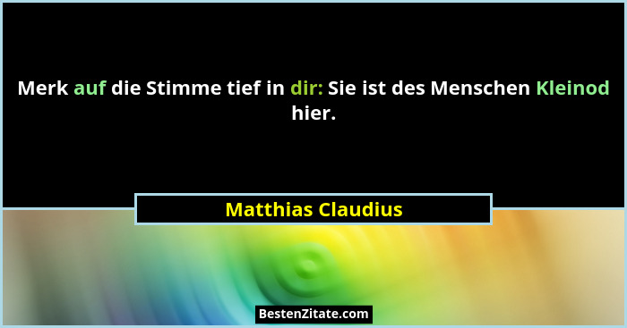 Merk auf die Stimme tief in dir: Sie ist des Menschen Kleinod hier.... - Matthias Claudius