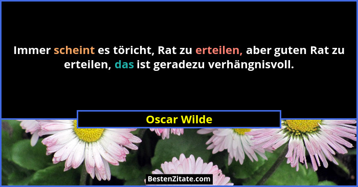 Immer scheint es töricht, Rat zu erteilen, aber guten Rat zu erteilen, das ist geradezu verhängnisvoll.... - Oscar Wilde
