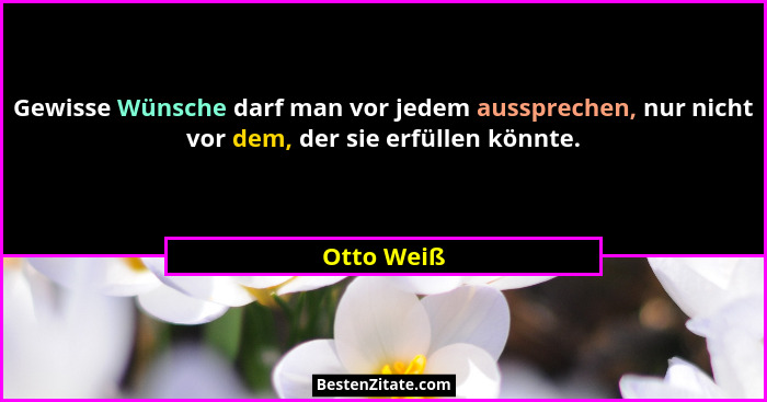 Gewisse Wünsche darf man vor jedem aussprechen, nur nicht vor dem, der sie erfüllen könnte.... - Otto Weiß